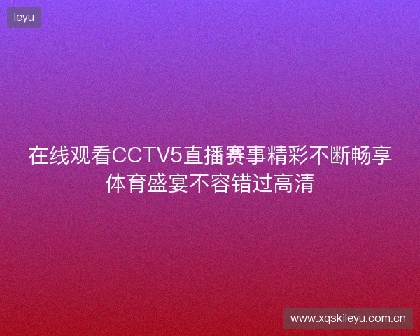 在线观看CCTV5直播赛事精彩不断畅享体育盛宴不容错过高清