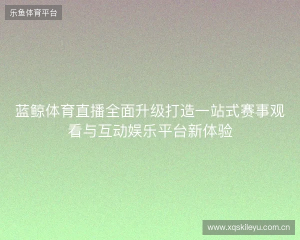 蓝鲸体育直播全面升级打造一站式赛事观看与互动娱乐平台新体验