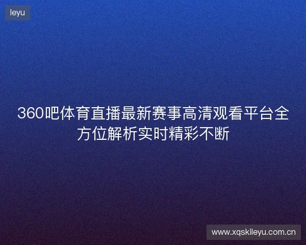 360吧体育直播最新赛事高清观看平台全方位解析实时精彩不断