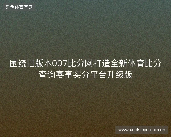 围绕旧版本007比分网打造全新体育比分查询赛事实分平台升级版