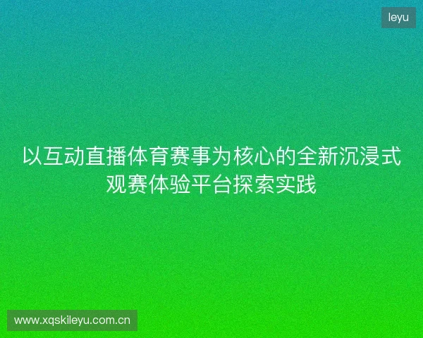 以互动直播体育赛事为核心的全新沉浸式观赛体验平台探索实践