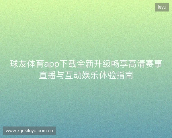 球友体育app下载全新升级畅享高清赛事直播与互动娱乐体验指南 球友体育app下载全新升级畅享高清赛事直播与互动娱乐体验指南