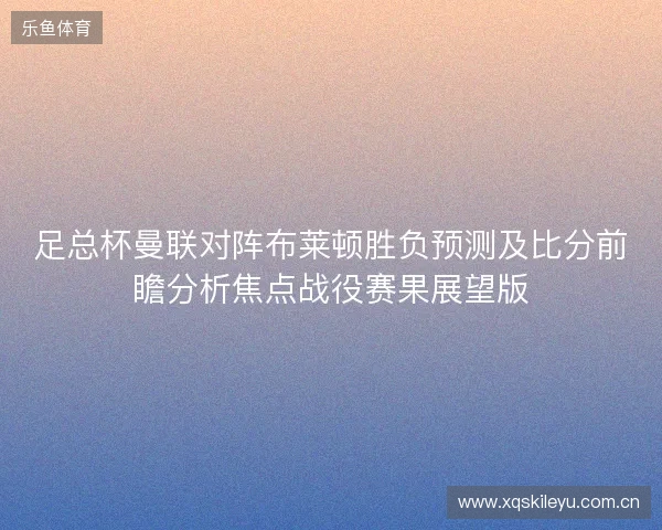 足总杯曼联对阵布莱顿胜负预测及比分前瞻分析焦点战役赛果展望版 足总杯曼联对阵布莱顿胜负预测及比分前瞻分析焦点战役赛果展望版