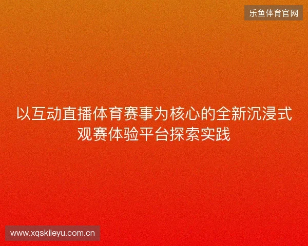 以互动直播体育赛事为核心的全新沉浸式观赛体验平台探索实践 以互动直播体育赛事为核心的全新沉浸式观赛体验平台探索实践