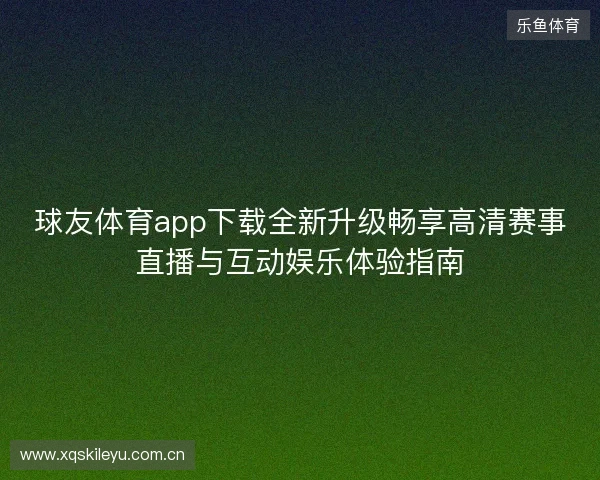 球友体育app下载全新升级畅享高清赛事直播与互动娱乐体验指南 球友体育app下载全新升级畅享高清赛事直播与互动娱乐体验指南