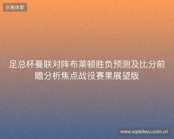 足总杯曼联对阵布莱顿胜负预测及比分前瞻分析焦点战役赛果展望版