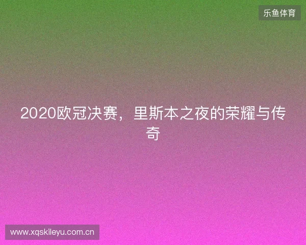 2020欧冠决赛，里斯本之夜的荣耀与传奇