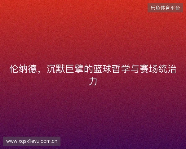 伦纳德，沉默巨擘的篮球哲学与赛场统治力