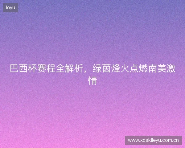 巴西杯赛程全解析，绿茵烽火点燃南美激情